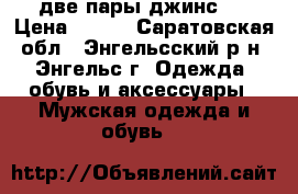 две пары джинс . › Цена ­ 600 - Саратовская обл., Энгельсский р-н, Энгельс г. Одежда, обувь и аксессуары » Мужская одежда и обувь   